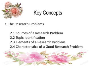 Key Concepts
2. The Research Problems
2.1 Sources of a Research Problem
2.2 Topic Identification
2.3 Elements of a Research Problem
2.4 Characteristics of a Good Research Problem
 