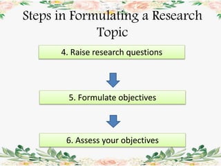Steps in Formulating a Research
Topic
4. Raise research questions
5. Formulate objectives
6. Assess your objectives
 