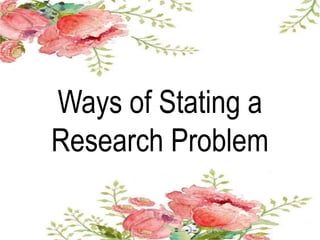 Ways of Stating a
Research Problem
 