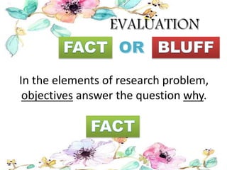 In the elements of research problem,
objectives answer the question why.
 