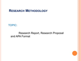 RESEARCH METHODOLOGY
TOPIC:
Research Report, Research Proposal
and APA Format
 