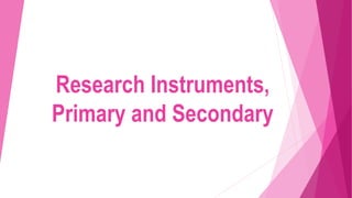 Research Instruments,
Primary and Secondary
 