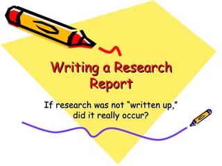 Writing a ResearchWriting a Research
ReportReport
If research was not “written up,”If research was not “written up,”
did it really occur?did it really occur?
 