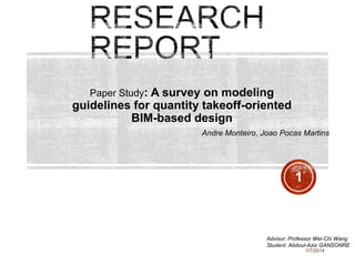 Paper Study: A survey on modeling

guidelines for quantity takeoff-oriented
BIM-based design
Andre Monteiro, Joao Pocas Martins

1

Advisor: Professor Wei-Chi Wang
Student: Abdoul-Aziz GANSONRE
1/7/2014

 