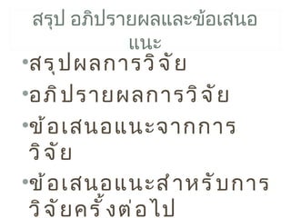 สรุป อภิปรายผลและข้อเสนอ
            แนะ
•สรุ ป ผลการวิ จ ั ย
•อภิ ป รายผลการวิ จ ั ย
•ข้ อ เสนอแนะจากการ
 วิ จ ั ย
•ข้ อ เสนอแนะสำ า หรั บ การ
 วิ จ ั ย ครั ้ ง ต่ อ ไป
 