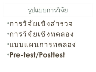 รูปแบบการวิจย
                    ั

•การวิ จ ั ย เชิ ง สำ า รวจ
•การวิ จ ั ย เชิ ง ทดลอง
•แบบแผนการทดลอง
•Pre-test/Posttest
 