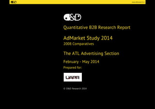 www.ddresearch.ro 
Quantitative B2B Research Report 
AdMarket Study 2014 
2008 Comparatives 
The ATL Advertising Section 
February - May 2014 
Prepared for: 
© D&D Research 2014  