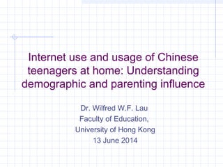 Internet use and usage of Chinese
teenagers at home: Understanding
demographic and parenting influence
Dr. Wilfred W.F. Lau
Faculty of Education,
University of Hong Kong
13 June 2014
 