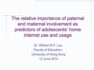The relative importance of paternal
and maternal involvement as
predictors of adolescents’ home
internet use and usage
Dr. Wilfred W.F. Lau
Faculty of Education,
University of Hong Kong
13 June 2014
 
