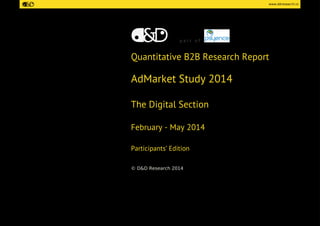 www.ddresearch.ro 
p a r t o f 
Quantitative B2B Research Report 
AdMarket Study 2014 
The Digital Section 
February - May 2014 
Participants’ Edition 
© D&D Research 2014  