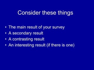 Consider these things

•   The main result of your survey
•   A secondary result
•   A contrasting result
•   An interesting result (if there is one)
 