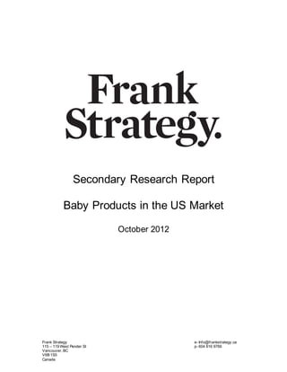 Frank Strategy e- Info@frankstrategy.ca
115 – 119 West Pender St p- 604 816 9766
Vancouver, BC
V6B 1S5
Canada
Secondary Research Report
Baby Products in the US Market
October 2012
 