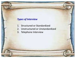 Types of Interview
1. Structured or Standardized
2. Unstructured or Unstandardized
3. Telephone Interview
 