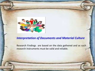 Interpretation of Documents and Material Culture
Research Findings are based on the data gathered and as such
research instruments must be valid and reliable.
 
