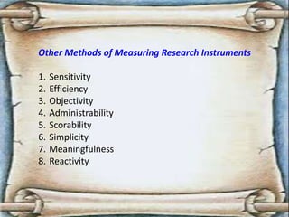 Other Methods of Measuring Research Instruments
1. Sensitivity
2. Efficiency
3. Objectivity
4. Administrability
5. Scorability
6. Simplicity
7. Meaningfulness
8. Reactivity
 