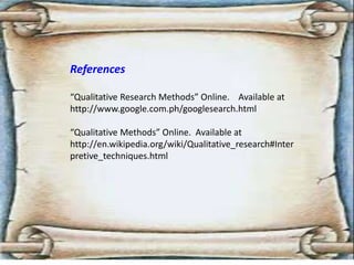 References
“Qualitative Research Methods” Online. Available at
http://www.google.com.ph/googlesearch.html
“Qualitative Methods” Online. Available at
http://en.wikipedia.org/wiki/Qualitative_research#Inter
pretive_techniques.html
 