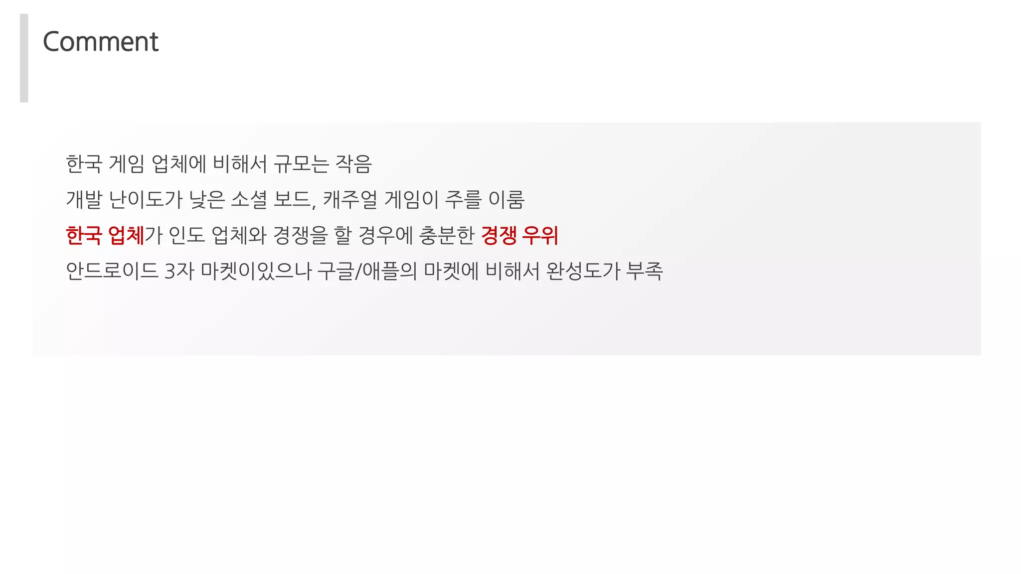 Comment
한국 게임 업체에 비해서 규모는 작음
개발 난이도가 낮은 소셜 보드, 캐주얼 게임이 주를 이룸
한국 업체가 인도 업체와 경쟁을 할 경우에 충분한 경쟁 우위
안드로이드 3자 마켓이있으나 구글/애플의 마켓에 비해서 완성도가 부족
 