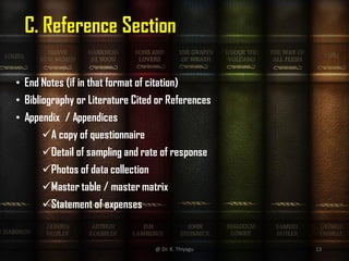 C. Reference Section
• End Notes (if in that format of citation)
• Bibliography or Literature Cited or References
• Appendix / Appendices
A copy of questionnaire
Detail of sampling and rate of response
Photos of data collection
Master table / master matrix
Statement of expenses
@ Dr. K. Thiyagu 13
 