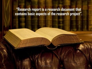 “Research report is a research document that
contains basic aspects of the research project”.
@ Dr. K. Thiyagu 2
 