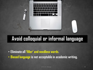 Avoid colloquial or informal language
• Eliminate all 'filler' and needless words.
• Biased language is not acceptable in academic writing.
@ Dr. K. Thiyagu 33
 
