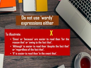 Do not use 'wordy'
expressions either
To illustrate: X
• 'Since' or 'because' are easier to read than 'for the
reason that' or 'owing to the fact that'.
• 'Although' is easier to read than 'despite the fact that'
or 'regardless of the fact that'.
• 'If' is easier to read than 'in the event that'.
@ Dr. K. Thiyagu 36
 