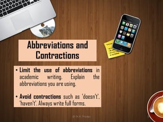 Abbreviations and
Contractions
• Limit the use of abbreviations in
academic writing. Explain the
abbreviations you are using.
• Avoid contractions such as 'doesn't',
'haven't'. Always write full forms.
@ Dr. K. Thiyagu 37
 