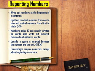 Reporting Numbers
• Write out numbers at the beginning of
a sentence.
• Spell out cardinal numbers from one to
nine and ordinal numbers from first to
ninth. (1-9)
• Numbers below 10 are usually written
as words. Also write out hundred,
thousand and million in words.
• Usually, a space is inserted between
the number and the unit. (5 CM)
• Percentages require numerals, except
when beginning a sentence.
@ Dr. K. Thiyagu 39
 