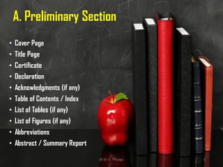 A. Preliminary Section
• Cover Page
• Title Page
• Certificate
• Declaration
• Acknowledgments (if any)
• Table of Contents / Index
• List of Tables (if any)
• List of Figures (if any)
• Abbreviations
• Abstract / Summary Report
@ Dr. K. Thiyagu 5
 