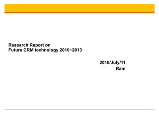 Research Report on Future CRM technology 2010~2013 2010/July/11 Ram 