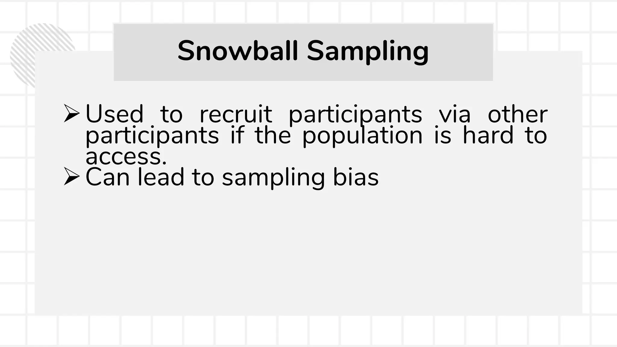 Used to recruit participants via other
participants if the population is hard to
access.
Can lead to sampling bias
Snowball Sampling
 