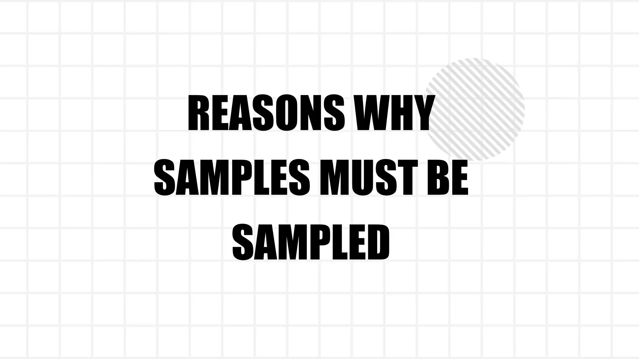 REASONS WHY
SAMPLES MUST BE
SAMPLED
 