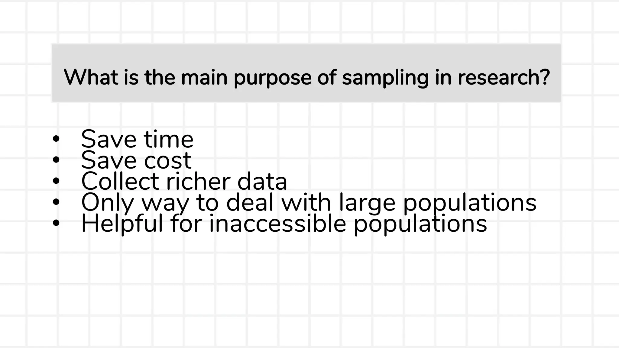• Save time
• Save cost
• Collect richer data
• Only way to deal with large populations
• Helpful for inaccessible populations
What is the main purpose of sampling in research?
 