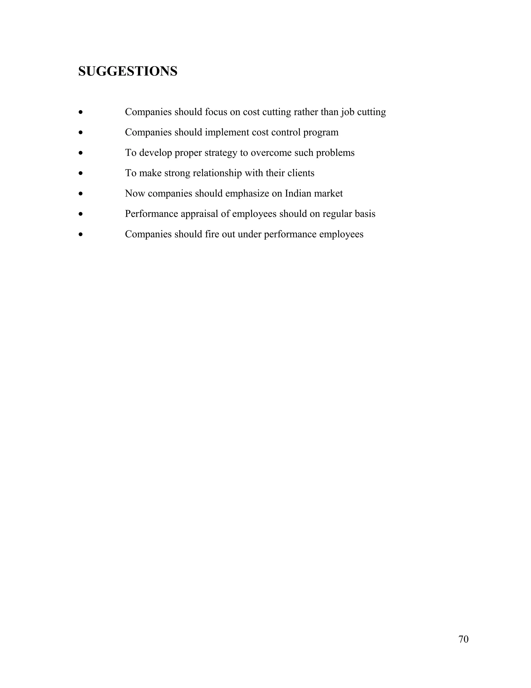 SUGGESTIONS
• Companies should focus on cost cutting rather than job cutting
• Companies should implement cost control program
• To develop proper strategy to overcome such problems
• To make strong relationship with their clients
• Now companies should emphasize on Indian market
• Performance appraisal of employees should on regular basis
• Companies should fire out under performance employees
70
 