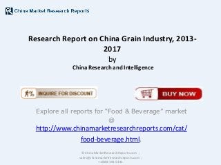 Research Report on China Grain Industry, 20132017
by
China Research and Intelligence

Explore all reports for “Food & Beverage” market
@

http://www.chinamarketresearchreports.com/cat/
food-beverage.html.
© ChinaMarketResearchReports.com ;
sales@chinamarketresearchreports.com ;
+1 888 391 5441

 