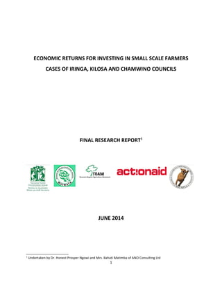 ECONOMIC RETURNS FOR INVESTING IN SMALL SCALE FARMERS
CASES OF IRINGA, KILOSA AND CHAMWINO COUNCILS
FINAL RESEARCH REPORT1
JUNE 2014
1
Undertaken by Dr. Honest Prosper Ngowi and Mrs. Bahati Matimba of ANO Consulting Ltd
1
 
