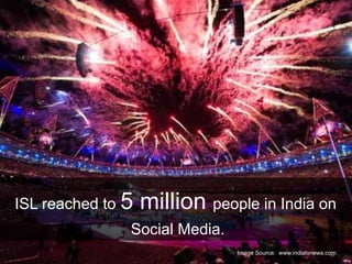 ISL reached to 5 million people in India on
Social Media.
Image Source: www.indiatvnews.com
 