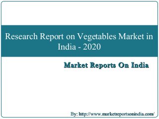 Market Reports On IndiaMarket Reports On India
By: http://www.marketreportsonindia.com/By: http://www.marketreportsonindia.com/
Research Report on Vegetables Market in
India - 2020
 