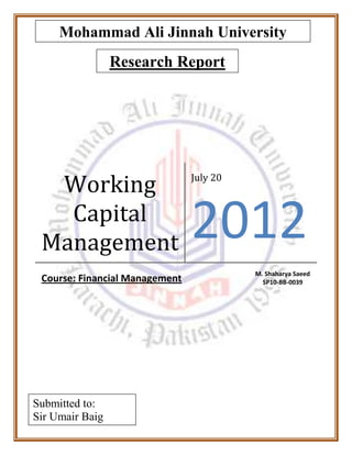 Working
Capital
Management
July 20
2012
Course: Financial Management
M. Shaharya Saeed
SP10-BB-0039
Mohammad Ali Jinnah University
Research Report
Submitted to:
Sir Umair Baig
 