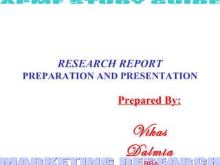 RESEARCH REPORT
PREPARATION AND PRESENTATION
Prepared By:
Vikas
Dalmia
 