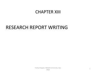 CHAPTER XIII


RESEARCH REPORT WRITING




          Tesfay Aregawi, Mekelle University, Sep.
                                                     1
                           2010
 