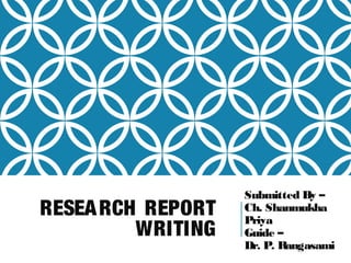 RESEARCH REPORT
WRITING
Submitted By –
Ch. Shanmukha
Priya
Guide –
Dr. P. Rangasami
 