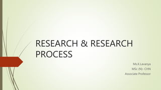 RESEARCH & RESEARCH
PROCESS
Ms.K.Lavanya
MSc (N)- CHN
Associate Professor
 