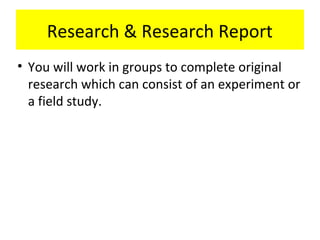 Research & Research Report
• You will work in groups to complete original
research which can consist of an experiment or
a field study.
 