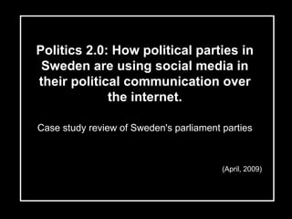 Politics 2.0: How political parties in Sweden are using social media in their political communication over the internet. Case study review of Sweden's parliament parties (April, 2009) 