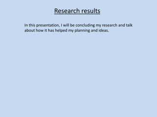 Research results
In this presentation, I will be concluding my research and talk
about how it has helped my planning and ideas.
 
