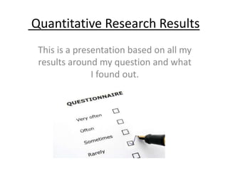 Quantitative Research Results 
This is a presentation based on all my 
results around my question and what 
I found out. 
 