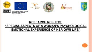 With financial support from the
European Union through
International Alert.
RESEARCH RESULTS:
“SPECIAL ASPECTS OF A WOMAN’S PSYCHOLOGICAL
EMOTIONAL EXPERIENCE OF HER OWN LIFE”
 