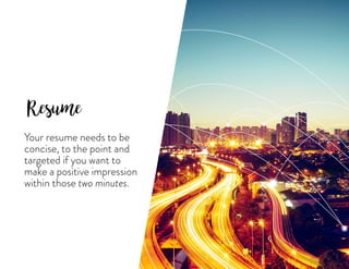 Resume
Your resume needs to be
concise, to the point and
targeted if you want to
make a positive impression
within those two minutes.
 