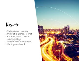 Resume
• Craft tailored resumes
• Think “at-a-glance” format
• You are a person... not a
job description
• Include “mini” case studies
• Don’t go overboard
 