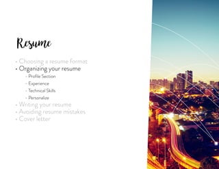 Resume
• Choosing a resume format
• Organizing your resume
	 - Profile Section
	 - Experience
	 - Technical Skills
	 - Personalize
• Writing your resume
• Avoiding resume mistakes
• Cover letter
 